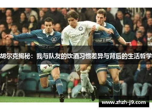 胡尔克揭秘：我与队友的饮酒习惯差异与背后的生活哲学