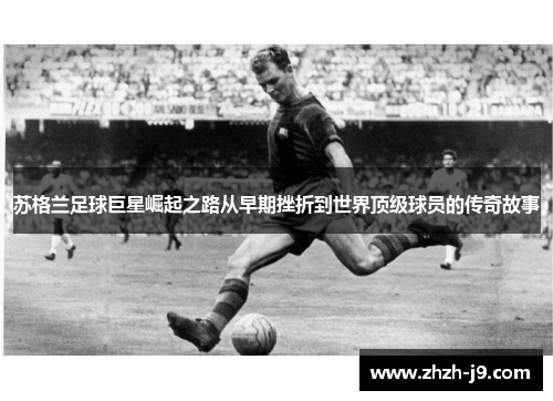 苏格兰足球巨星崛起之路从早期挫折到世界顶级球员的传奇故事 苏格兰足球巨星崛起之路从早期挫折到世界顶级球员的传奇故事