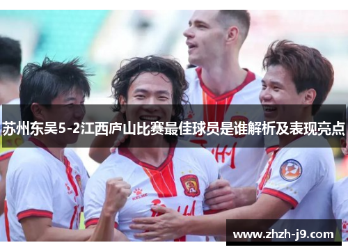 苏州东吴5-2江西庐山比赛最佳球员是谁解析及表现亮点
