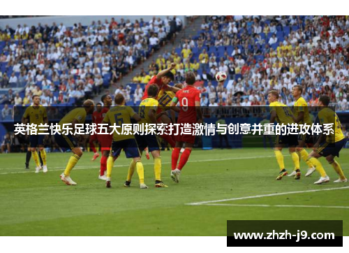 英格兰快乐足球五大原则探索打造激情与创意并重的进攻体系 英格兰快乐足球五大原则探索打造激情与创意并重的进攻体系