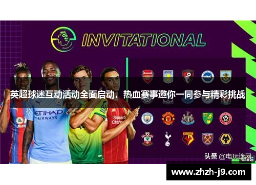 英超球迷互动活动全面启动,热血赛事邀你一同参与精彩挑战 英超球迷互动活动全面启动,热血赛事邀你一同参与精彩挑战