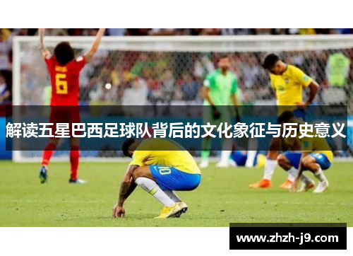 解读五星巴西足球队背后的文化象征与历史意义