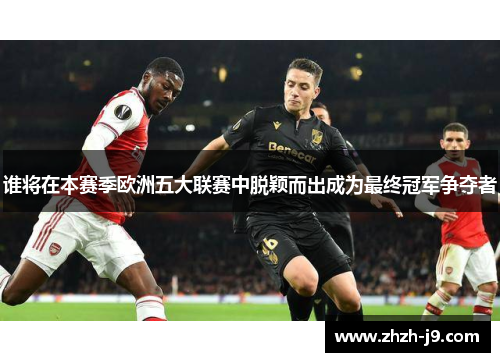 谁将在本赛季欧洲五大联赛中脱颖而出成为最终冠军争夺者 谁将在本赛季欧洲五大联赛中脱颖而出成为最终冠军争夺者