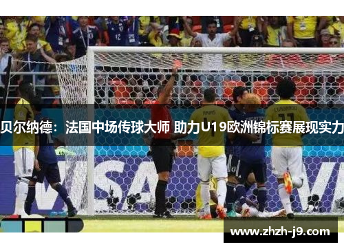 贝尔纳德:法国中场传球大师 助力U19欧洲锦标赛展现实力 贝尔纳德:法国中场传球大师 助力U19欧洲锦标赛展现实力