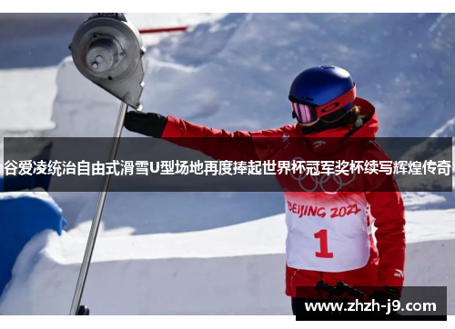 谷爱凌统治自由式滑雪U型场地再度捧起世界杯冠军奖杯续写辉煌传奇 谷爱凌统治自由式滑雪U型场地再度捧起世界杯冠军奖杯续写辉煌传奇