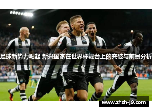 足球新势力崛起 新兴国家在世界杯舞台上的突破与前景分析 足球新势力崛起 新兴国家在世界杯舞台上的突破与前景分析