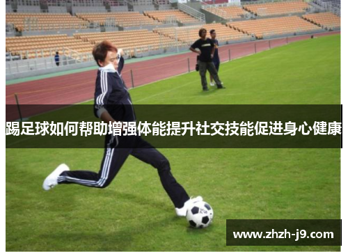 踢足球如何帮助增强体能提升社交技能促进身心健康 踢足球如何帮助增强体能提升社交技能促进身心健康