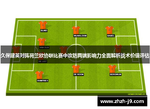 久保建英对阵荷兰欧协联比赛中攻防两端影响力全面解析战术价值评估 久保建英对阵荷兰欧协联比赛中攻防两端影响力全面解析战术价值评估