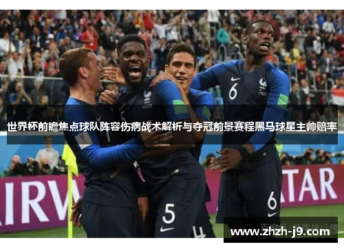 世界杯前瞻焦点球队阵容伤病战术解析与夺冠前景赛程黑马球星主帅赔率 世界杯前瞻焦点球队阵容伤病战术解析与夺冠前景赛程黑马球星主帅赔率