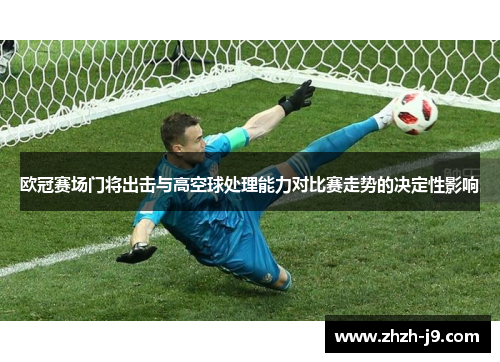 欧冠赛场门将出击与高空球处理能力对比赛走势的决定性影响 欧冠赛场门将出击与高空球处理能力对比赛走势的决定性影响
