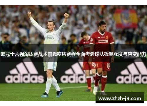 欧冠十六强淘汰赛战术前瞻密集赛程全面考验球队板凳深度与应变能力 欧冠十六强淘汰赛战术前瞻密集赛程全面考验球队板凳深度与应变能力