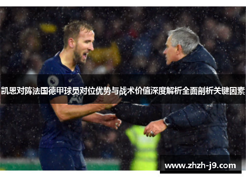 凯恩对阵法国德甲球员对位优势与战术价值深度解析全面剖析关键因素