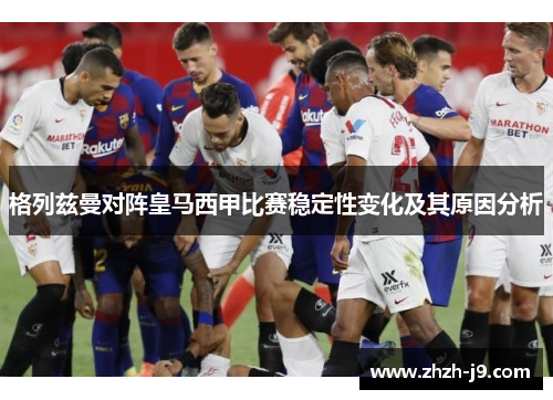 格列兹曼对阵皇马西甲比赛稳定性变化及其原因分析