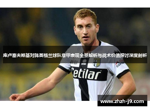 库卢塞夫斯基对阵英格兰球队意甲表现全景解析与战术价值探讨深度剖析 库卢塞夫斯基对阵英格兰球队意甲表现全景解析与战术价值探讨深度剖析