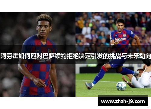 阿劳霍如何应对巴萨续约拒绝决定引发的挑战与未来动向