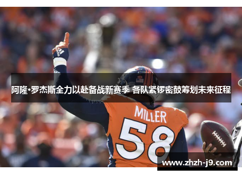 阿隆·罗杰斯全力以赴备战新赛季 各队紧锣密鼓筹划未来征程 阿隆·罗杰斯全力以赴备战新赛季 各队紧锣密鼓筹划未来征程