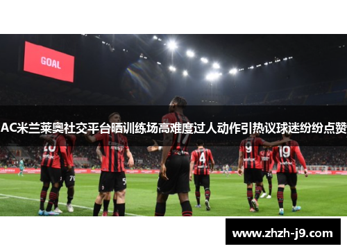 AC米兰莱奥社交平台晒训练场高难度过人动作引热议球迷纷纷点赞