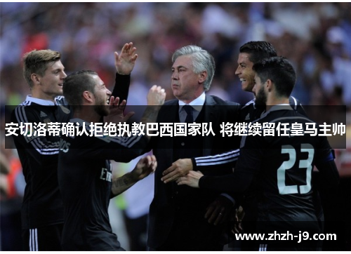 安切洛蒂确认拒绝执教巴西国家队 将继续留任皇马主帅