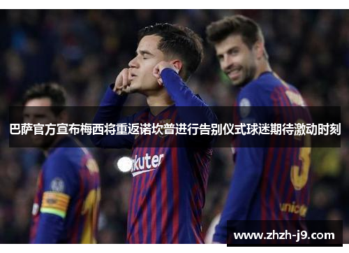 巴萨官方宣布梅西将重返诺坎普进行告别仪式球迷期待激动时刻