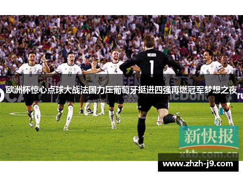 欧洲杯惊心点球大战法国力压葡萄牙挺进四强再燃冠军梦想之夜