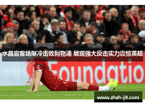 水晶宫客场爆冷击败利物浦 展现强大反击实力震惊英超