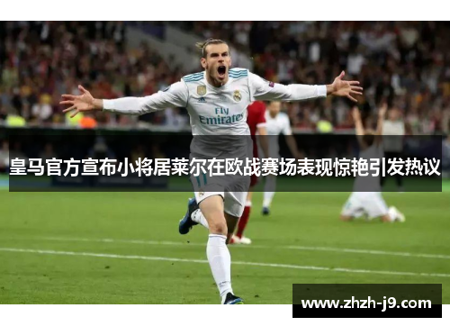 皇马官方宣布小将居莱尔在欧战赛场表现惊艳引发热议
