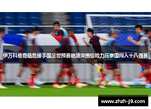 伊万科维奇临危接手国足世预赛绝境突围惊险力压泰国闯入十八强赛