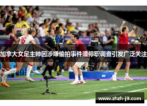 加拿大女足主帅因涉嫌偷拍事件遭停职调查引发广泛关注
