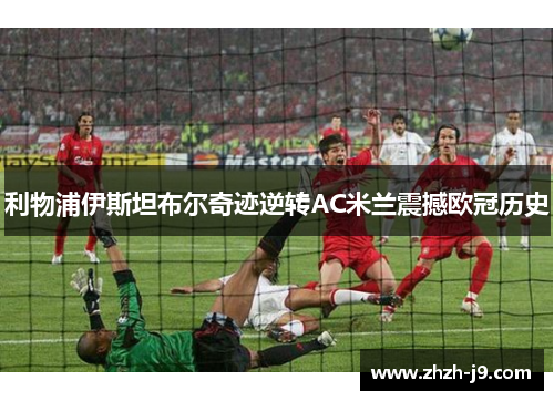 利物浦伊斯坦布尔奇迹逆转AC米兰震撼欧冠历史