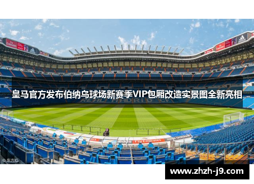 皇马官方发布伯纳乌球场新赛季VIP包厢改造实景图全新亮相