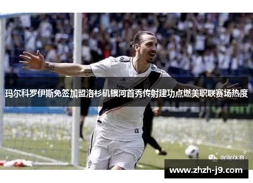 玛尔科罗伊斯免签加盟洛杉矶银河首秀传射建功点燃美职联赛场热度