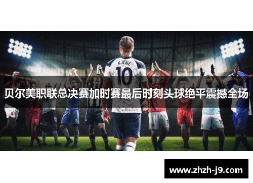 贝尔美职联总决赛加时赛最后时刻头球绝平震撼全场