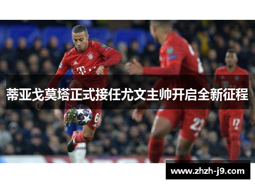 蒂亚戈莫塔正式接任尤文主帅开启全新征程