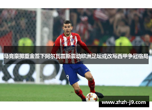 马竞豪掷重金签下阿尔瓦雷斯震动欧洲足坛或改写西甲争冠格局 马竞豪掷重金签下阿尔瓦雷斯震动欧洲足坛或改写西甲争冠格局