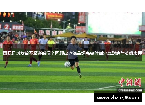 国际足球友谊赛精彩瞬间全回顾盘点绿茵场高光时刻经典对决与英雄表现