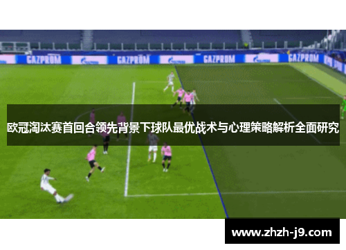 欧冠淘汰赛首回合领先背景下球队最优战术与心理策略解析全面研究 欧冠淘汰赛首回合领先背景下球队最优战术与心理策略解析全面研究