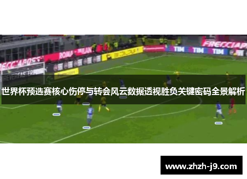 世界杯预选赛核心伤停与转会风云数据透视胜负关键密码全景解析 世界杯预选赛核心伤停与转会风云数据透视胜负关键密码全景解析