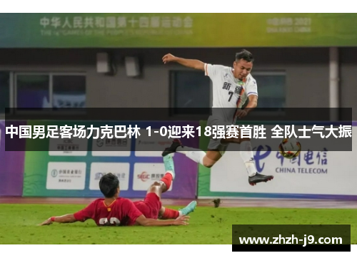 中国男足客场力克巴林 1-0迎来18强赛首胜 全队士气大振 中国男足客场力克巴林 1-0迎来18强赛首胜 全队士气大振