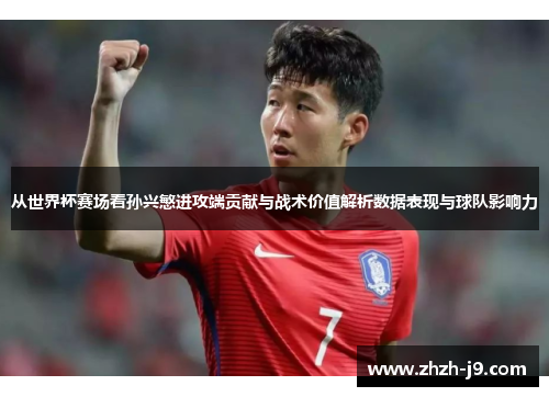 从世界杯赛场看孙兴慜进攻端贡献与战术价值解析数据表现与球队影响力