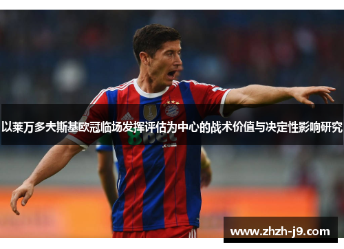 以莱万多夫斯基欧冠临场发挥评估为中心的战术价值与决定性影响研究 以莱万多夫斯基欧冠临场发挥评估为中心的战术价值与决定性影响研究