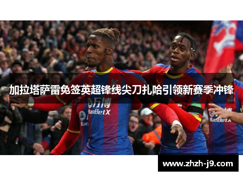加拉塔萨雷免签英超锋线尖刀扎哈引领新赛季冲锋 加拉塔萨雷免签英超锋线尖刀扎哈引领新赛季冲锋