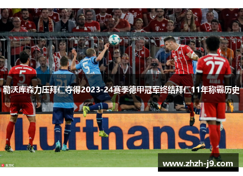 勒沃库森力压拜仁夺得2023-24赛季德甲冠军终结拜仁11年称霸历史 勒沃库森力压拜仁夺得2023-24赛季德甲冠军终结拜仁11年称霸历史