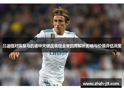 吕迪格对阵皇马的德甲关键战表现全景回顾解析影响与价值评估深度