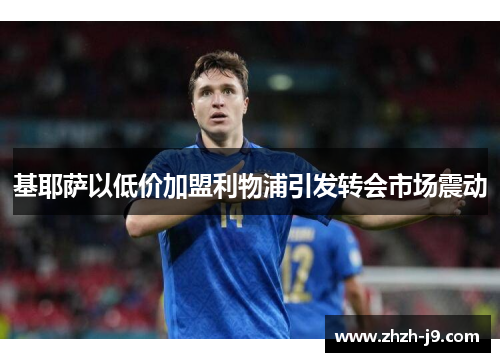 基耶萨以低价加盟利物浦引发转会市场震动 基耶萨以低价加盟利物浦引发转会市场震动