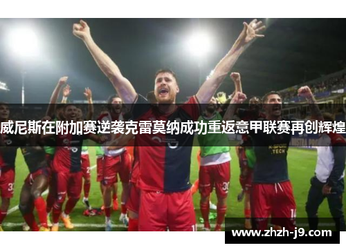 威尼斯在附加赛逆袭克雷莫纳成功重返意甲联赛再创辉煌 威尼斯在附加赛逆袭克雷莫纳成功重返意甲联赛再创辉煌