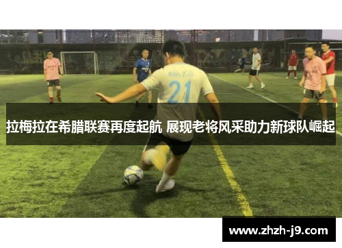 拉梅拉在希腊联赛再度起航 展现老将风采助力新球队崛起