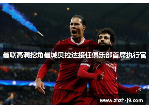 曼联高调挖角曼城贝拉达接任俱乐部首席执行官 曼联高调挖角曼城贝拉达接任俱乐部首席执行官