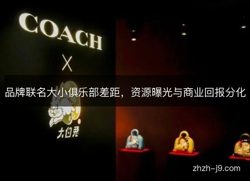 品牌联名大小俱乐部差距，资源曝光与商业回报分化